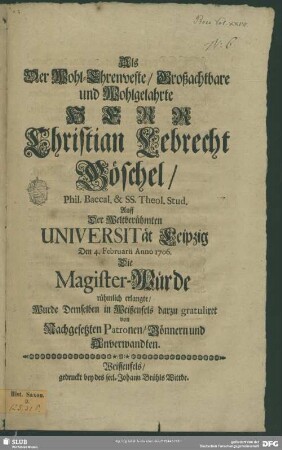 Als Der Wohl-Ehrenveste, Großachtbare und Wohlgelahrte Herr Christian Lebrecht Göschel, Phil. Baccal. & SS. Theol. Stud. Auff Der Weltberühmten Universität Leipzig Den 4. Februarii Anno 1706. Die Magister-Würde rühmlich erlangte, Wurde Demselben in Weißenfels, darzu gratuliret