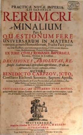 Practicae Novae Imperialis Saxonicae Rerum Criminalium Pars ..., 1. Quaestionum Fere Universarum In Materia cuiusque generis Homicidiorum, Fractae Pacis publicae, laesae Maiestatis, tam humanae, quam divinae, Falsificationis Monetarum, Blasphemiarum, Periurii & Sortilegiorum, Ex Iure Civili Romano, Imperiali, Saxonico, Ordinat. & Constitut. Electoral. Decisiones Absolutas, Responsis Scabinorum Lipsiensium approbatas ... exhibens