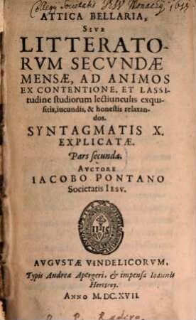 Attica Bellaria, Sev Literatorvm Secvndae Mensae : Ad Animos Ex Contentione, & lassitudine studiorum lectiunculis exquisitis, jocundis, ac honestis relaxandos: Syntagmatis Decem Explicatae, 2