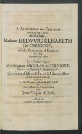 L' Allegement Des Tristesses conceües par la mort de Madame Madame Hedwig Elisabeth De Gersdorf, née de Vizthumb d'Eckstet &c. &c. : Representé & offert a ... MonSeigneur Nicolas de Gersdorf, Seigneur en Breitnig & Haußwalde/ &c. Conseiller d'Estat & Privé & Chambellan de son Altesse Electorale de Saxe, &c. Le IX. Novembr. de l'an M.DC.LXIV.