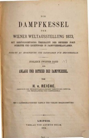 Die Dampfkessel der Wiener Weltausstellung 1873, : mit Berücksichtigung überhaupt der neueren Fortschritte und Richtungen in Dampfkesselanlagen ; Bericht an Ingenieure und Rathgeber für Industrielle