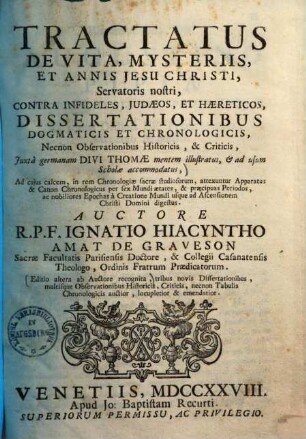Tractatus de vita, mysteriis et annis Iesu Christi : servatoris nostri, contra infideles Judaeos, et haereticos, dissertationibus dogmaticis et chronologicis, necnon observationibus historicis & criticis, juxta germanam divi Thomae mentem illustratus, & ad usum scholae accommodatus ...