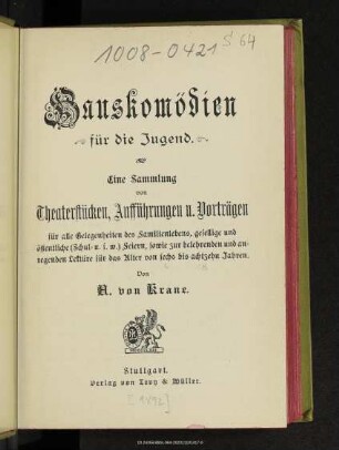 Hauskomödien für die Jugend : eine Sammlung von Theaterstücken, Aufführungen und Vorträgen für alle Gelegenheiten des Familienlebens, gesellige und öffentliche (Schul- u.s.w.) Feiern, sowie zur belehrenden und anregenden Lektüre für das Alter von 6 bis 18 Jahren