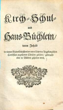 Kirch- Schul- und Haus-Büchlein : deren Inhalt bey denen Niederländischen der unveränderten Augsburgischen Confession zugethanen Christen gelehret, gebraucht oder in Würden gehalten wird