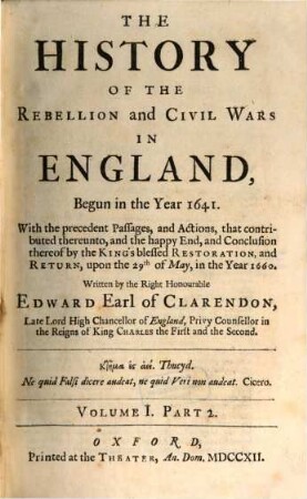 The History Of The Rebellion And Civil Wars In England, Begun in the Year 1641 : With the precedent Passages, and Actions, that contributed thereunto, and the happy End, and Conclusion thereof by the King's blessed Restoration, and Return, upon the 29th of May, in the Year 1660, 1,2