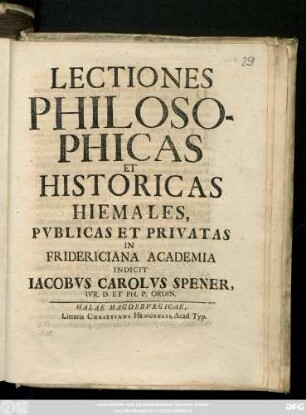Lectiones Philosophicas Et Historicas Pvblicas Et Privatas In Fridericiana Academia Indicit Iacobvs Carolvs Spener, Ivr. D. Et Ph. P. Ordin.