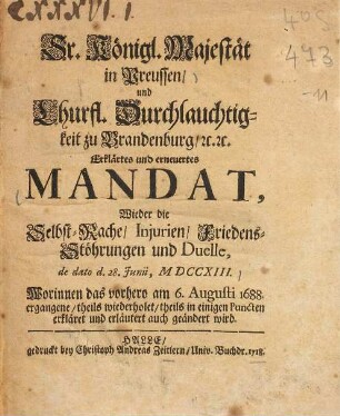 Sr. Königl. Majestät in Preussen, und Churfl. Durchlauchtigkeit zu Brandenburg, etc. etc. Erklärtes und erneuertes Mandat, Wieder die Selbst-Rache, Injurien, Friedens-Stöhrungen und Duelle : de dato d. 28. Junii, MDCCXIII ...