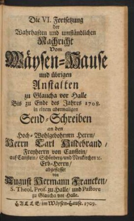 Die VI. Fortsetzung Der Wahrhaften und umständlichen Nachricht Vom Wäysen-Hause und übrigen Anstalten zu Glaucha vor Halle bis zu Ende des Jahres 1708.