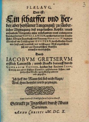 Flaelavg : Das ist: Ein scharffer vnd herber, aber heylsamer Laugenguß, zu säuberlicher Abzwagung deß vngesunden Kopffs, vnnd unsaubern Niergrinds eines vnbekandten vnnd vnbenanten Fabelhansen, vnd Novellanten, welcher das, an dem Christlichisten König in Franckreich vnd Navarren, Henrico IV. begangne Mordstuck vnd Todschlag, den Iesvitern, durch offelichen Truck, vnd sonst auch heymblich vnd verschlagner Weiß anzudichten, sich mit gut Euangelischem Gewissen vermessen vnnd beflissen