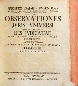 Friderici Esaiae A Pvffendorf Potent. M. Brit. Regis In Svpremo Appelationvm Tribvnali Electoratvs Brvnsvico-Lvnebvrgici Propraesidis Observationes Juris Vniversi : Qvibvs Praecipve Res Jvdicatae Svmmi Tribvnalis Regii Et Electoralis Continentvr : Adjici Praetera Avt Separari Poterit Appendix Variorvm Statvtorvm Et Ivrivm, 3