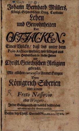 Johann Bernhard Müllers, Königl. Schwedischen Drag. Capitain, Leben und Gewohnheiten Der Ostjacken, Eines Volcks, daß bis unter dem Polo Arctico wohnet : wie selbiges aus dem Heydenthum in diesen Zeiten zur Christl. Griechischen Religion gebracht : Mit etlichen curieusen Anmerckungen Vom Königreich Siberien Und seinem Freto Nassovio oder Weigats