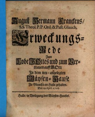 August Hermann Franckens, S.S. Theol. P.P. Ord. & Past. Glauch. Erweckungs-Rede zum Lobe Gottes und zum Vertrauen auff Gott : In dem neu-angelegten Wäysen-Hause Zu Glaucha an Halle gehalten. Den 29. April. 1701