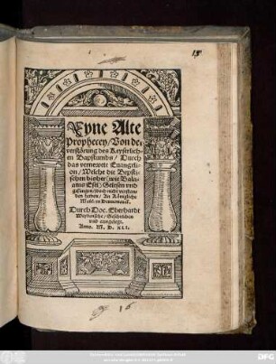 Eyne Alte || Prophecey/ Von der || verstörung des Keyserlich=||en Bapstumbs/ Durch || das vernewete Euangeli=||on/ Welche die Bepsti=||schen bisher  Gelesen vnd || gesungen/ jdoch nicht verstan=||den haben/ An Königliche || Maie. zu Dennemarck.|| Durch Doc.Eberhardt || Weydensehe/ Geschrieben || vnd ausgelegt.||