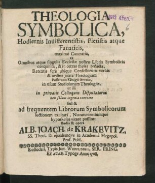 Theologia Symbolica, Hodiernis Indifferentistis, Pietistis atque Fanaticis, maximè Contraria, ex Omnibus atque singulis Ecclesiæ nostræ Libris Symbolicis conquisita, & in certas theses redacta, Retentis ferè ubique Confessorum verbis & ordine iuxta Theologiam Positivam Königii servato, in usum Studiosorum Theologiæ, ut illi in privatis Colloquiis Disputatoriis non solum ingenia exercere sed & ad frequentem Librorum Symbolicorum lectionem excitari, Novaturientiumque hypotheses vitare possint: studio & opera Alb. Joach. de Krakevitz, SS. Theol. D. Eiusdemque in Academiâ Megapol. Prof. Publ.