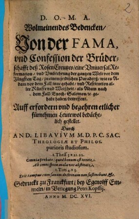 Wolmeinendes Bedencken, Von der Fama, vnd Confession der Brüderschafft deß RosenCreutzes, eine UniversalReformation, und Umbkehrung der gantzen Welt vor dem Jüngsten Tag, zu einem irrdischen Paradeyß ... betreffent.