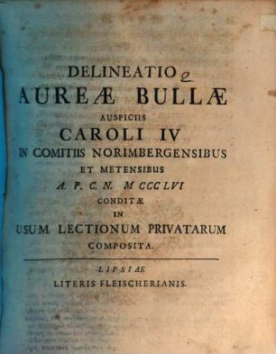 Delineatio Aureae Bullae Auspiciis Caroli IV In Comitiis Norimbergensibus Et Metensibus A. P. C. N. MCCCLVI Conditae In Usum Lectionum Privatarum Composita