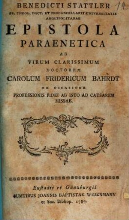 Benedicti Stattler SS. Theol. Doct. Et Procancellarii Universitatis Anglipolitanae Epistola Paraenetica Ad Virum Clarissimum Doctorem Carolum Fridericum Bahrdt Ex Occasione Professionis Fidei Ab Isto Ad Caesarem Missae