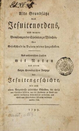 Alte Grundsätze des Jesuiter-Ordens, und neuere Bemühungen der Exjesuiten zu München, ihre Gesellschaft in Baiern wieder herzustellen : Aus authentischen Quellen mit Noten und einem kurzen chronologischen Auszuge der Jesuitengeschichte, wie auch einem Verzeichniße jesuitischer Schriften, die theils von röm. Päpsten, von der Sorbonne zu Paris und andern berühmten Universitäten verdammt, und theils vom Scharfrichter öffentlich verbrannt worden sind