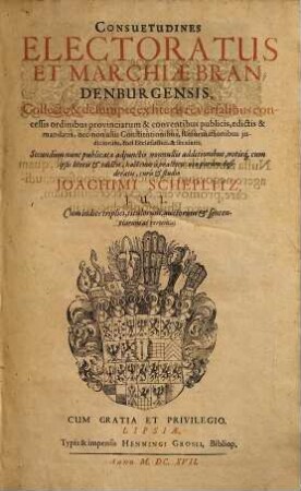 Consuetudines Electoratus Et Marchiae Brandenburgensis : Collect[a]e & desumpt[a]e ex literis reversalibus concessis ordinibus provinciarum & conventibus publicis, edictis & mandatis, nec non aliis Constitutionibus, Reformationibus iudiciorum ... ; Cum indice triplici, titulorum, auctorum & sententiarum ac rerum