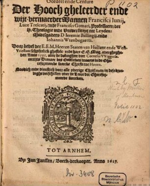 Oordeel ende Censure Der Hooch gheleerder ende wijt-vermaerder Mannen Francisci Iunii, Luce Trelcatii, ende Francisci Gomari, Professoren der H. Theologie inde Universiteyt tot Leyden: Midtsgaders D. Jeremie Bastingii, ende Johannis Wtenbogaerts, Door bevel der E. E. M. Heeren Staten van Hollant ende West-Vrieslant schriftelick ghestelc, ende hare E. E. Mog. overghegheven Anno 1595, over de dolinghen van Cornelis Wiggersz. eertijts Dienaer des Godelicken woorts in de Ghereformeerde Kercke Christi tot Hoorn : Noodich ende dienstich voor alle yverige Christenen in dese droevighe verschillen over de Leere der Ghereformeerde Kercken