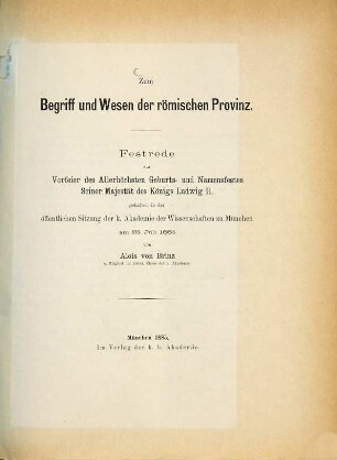 Zum Begriff und Wesen der römischen Provinz : Festrede zur Vorfeier des Allerhöchsten Geburts- und Namensfestes Seiner Majestät des Königs Ludwig II. gehalten in der öffentlichen Sitzung der k. Akademie der Wissenschaften zu München am 25. Juli 1885