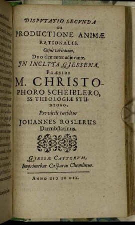 Disputatio Secunda De Productione Animae Rationalis / ... In Inclyta Giessena, Praeside M. Christophoro Scheiblero ... Pro virili tuebitur Johannes Roslerus Darmbstatinus.