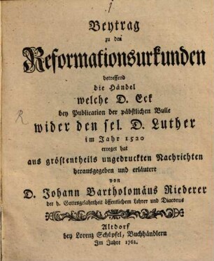 Beytrag zu den Reformationsurkunden betreffend die Händel welche D. Eck bey Publicationen der päbstlichen Bulle wider den sel. D. Luther im Jahr 1520 erreget hat