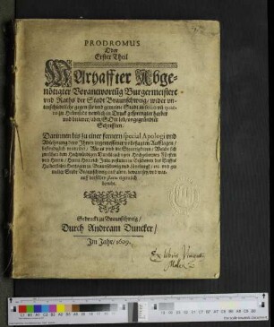 Prodromus Oder Erster Theil Warhaffter Abgenötigter Vorantwortu[n]g Burgermeistere und Raths der Stadt Braunschweig/ wider unterschiedtliche gegen Sie und gemeine Stadt in folio un[d] quarto zu Helmstidt newlich in Druck gesprengter herber und bitterer/ aber/ Gott lob/ ungegründter Schrifften : Darinnen bis zu einer fernern special Apologi und Ablehnung dero Ihnen zugemessener unbefugten Aufflagen/ bestendiglich vermeldet/ Wie es umb die Streittigkeiten/ Welche sich zwischen dem ... Herrn Heinrich Julio postulirten Bischoven des Stiffts Halberstadt/ Hertzogen zu Braunschweig und Lüneburgk/ etc. und gemelter Stadt Braunschweig enthalten/ bewant sey/ und warauff derselben status eigentlich beruhe