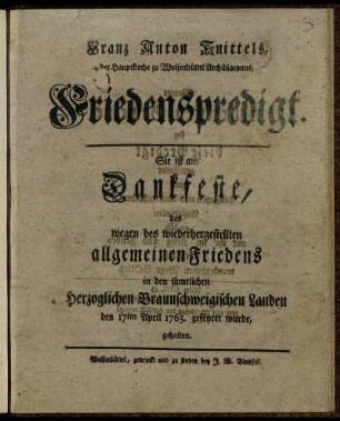 Franz Anton Knittels, der Hauptkirche zu Wolfenbüttel Archidiaconus, Friedenspredigt : Sie ist am Dankfeste, das wegen des wiederhergestellten allgemeinen Friedens in den sämtlichen Herzoglichen Braunschweigischen Landen den 17ten April 1763. gefeyret wurde, gehalten.
