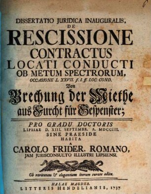 Dissertatio Juridica Inauguralis, De Rescissione Contractus Locati Conducti Ob Metum Spectrorum, Occasione L.XXVII. §. I. ff. loc. cond. Von Brechung der Miethe aus Furcht für Gespenster