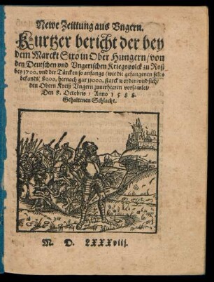 Newe Zeittung aus Vngern.|| Kurtzer bericht der bey || dem Marckt Sixo in Ober Hungern/ von || den Deutschen vnd Vngerischen Kriegsvolck zu Roß || bey 1700. vnd der T[ue]rcken so anfangs  8000. hernach gar 11000. starck worden/ vnd sich/|| den Obern Kreiß Vngern zuuerheeren vorsamlet/|| Den 8. Octobris/ Anno 1 5 8 8.|| Gehaltenen Schlacht.||