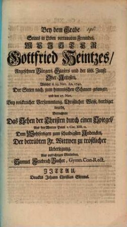 Bey dem Grabe seines in Leben vertrauten Freundes Meister Gottfried Heintzes, angesehenen Bürgers, Glasers und der löbl. Zunft Ober-Ältesten ... : betrachtete das Sehen der Christen durch einen Spiegel aus den Worten Pauli 1. Cor. XIII. 12. ... Samuel Friedrich Bucher