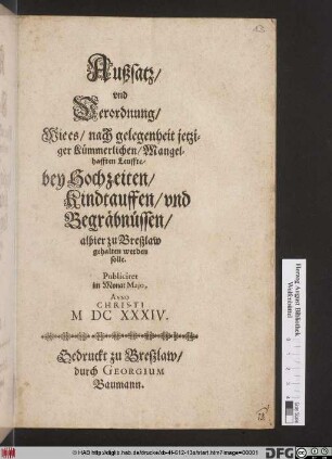 Außsatz und Verordnung/ Wie es/ nach gelegenheit jetziger kümmerlichen/ Mangelhaftten Leuffte/ bey Hochzeiten/ Kindtauffen/ und Begräbnüssen/ alhier zu Breßlaw gehalten werden solle : Publiciret im Monat Maio, Anno Christi MDCXXXIV.