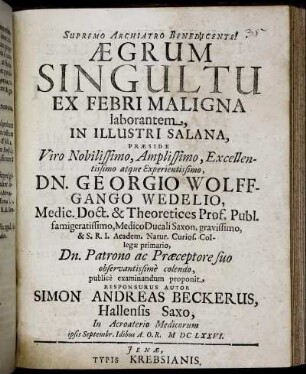 Aegrum Singultu Ex Febri Maligna laborantem In Illustri Salana, Praeside ... Dn. Georgio Wolffgango Wedelio ... publice examinandum proponit Responsurus Autor Simon Andreas Beckerus, Hallensis Saxo, In Acroaterio Medicorum ipsis Septembr. Idibus A.O.R. MDCLXXVI.