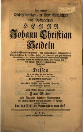 Dem weiland Hochehrwürdigen, in Gott Andächtigen und Hochgelehrten Herrn Johann Christian Seideln Hochfürstlichbrandenburgonolts- und kulmbachischen hochverordneten Superintendenten der höfischen Diöces, der Haubtstad zum Hof wachsamen Oberpfarrern, des dasigen hochfürstlichen Gymnasiums öffentlichen vordersten Lehrer der Gottesgelahrheit, ... für Dessen bis an den Abschied aus dieser Zeitlichkeit, welcher den 18. Junii des 1773. Jahres zu algemeiner Betrübnis selig erfolget, unermüdete Aufsicht und treuesten Unterricht seine unverbrüchliche Ehrfurcht, wie gegen Dessen darüber tiefgebeugte Frau Witwe und sämtliche betrübte Anverwante das schuldige Beileid hiedurch geziemend zu bezeugen achtete sich verbunden das hochfürstliche Gymnasium zum Hof
