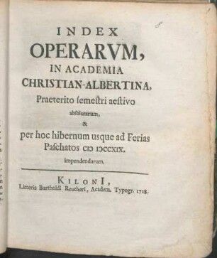 SS 1718u. WS 1718/19: Index Operarvm, In Academia Christian-Albertina, Praeterito semestri aestivo absolutarum, & per hoc hibernum usque ad Ferias Paschatos MDCCXIX. impendendarum.