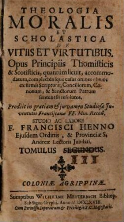 Theologia Moralis Et Scholastica De Vitiis Et Virtutibus : Opus Principiis Thomisticis & Scotisticis, quantum licuit, accommodatum, complectensque ...