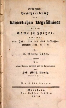 Historische Beschreibung der kaiserlichen Begräbnisse in dem Dome zu Speyer : wie solche vom Jahr 1030 - 1689 beschaffen gewesen sind ; mit 17 Abbildungen