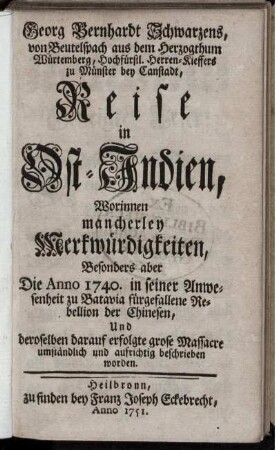 Georg Bernhardt Schwarzens, von Beutelspach ... Reise in Ost-Indien : Worinnen mancherley Merkwürdigkeiten, Besonders aber Die Anno 1740. in seiner Anwesenheit zu Batavia fürgefallene Rebellion der Chinesen, Und deroselben darauf erfolgte grose Massacre umständlich und aufrichtig beschrieben worden