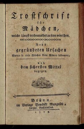 Trostschrift für Mädchen, welche längst verheurathet zu seyn wünschen : Nebst gegründeten Ursachen Warum so viele Mädchen keine Männer bekommen, und dem sichersten Mittel dagegen