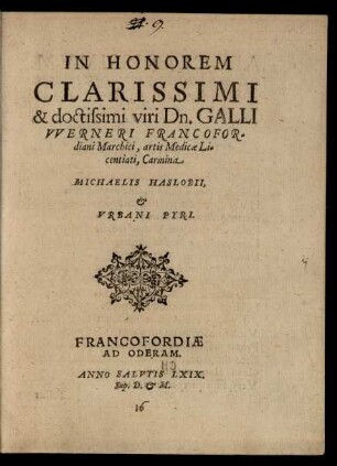 IN HONOREM || CLARISSIMI || & doctissimi viri Dn. GALLI || VVERNERI FRANCOFOR=||diani Marchici, artis Medicae Li=||centiati, Carmina || MICHAELIS HASLOBII,|| et || VRBANI PYRI.|| (Marchici.||)