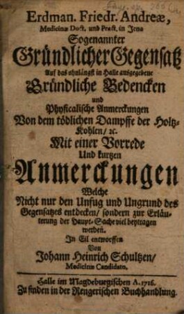 Erdman. Friedr. Andreæ, Medicinæ Doct. und Pract. in Jena Sogenannter Gründlicher Gegensatz Auf das in Halle ausgegebene Bedencken und physikalische Anmerkungen eines berühmten Medici von dem tödlichen Dampffe der Holzkohlen, etc. : Mit einer Vorrede und kurtzen Anmerckungen, welche nicht nur den Unfug und Ungrund des Gegensatzes entdecken, sondern zur Erläuterung der Hauptsache viel beytragen werden.