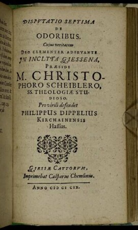 Disputatio Septima De Odoribus / ... In Inclyta Giessena, Praeside M. Christophoro Scheiblero ... Pro virili defendet Philippus Dippelius Kirchainensis Hassus.