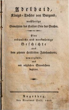 Adelhaid, Königs-Tochter von Burgund, nachherige Gemahlinn des Kaisers Otto des Großen : eine erbauliche und merkwürdige Geschichte aus dem 10. christlichen Jahrhunderte ; neu erzählt, und mit nützlichen Sittenlehren begleitet