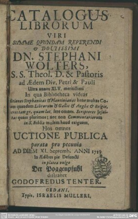 Catalogus Librorum Viri Summe Quondam Reverendi & Doctissimi Dn. Stephani Wolters, S.S. Theol. D. & Pastoris... Hos omnes Auctione Publica parata... Ad Diem XI. Septemb. Anni 1719... in platea vulgo Der Poggenpfuhl distrahet
