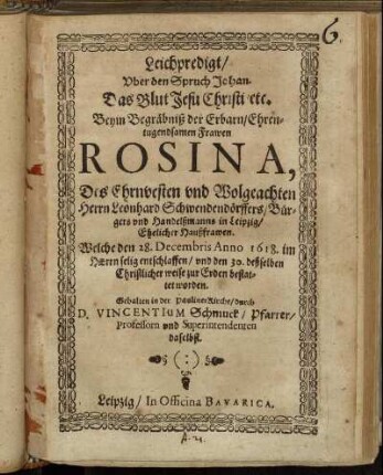 Leichpredigt/ Uber den Spruch Johan. Das Blut Jesu Christi/ etc. : Beym Begräbniß der ... Frawen Rosina, Des ... Herrn Leonhard Schwendendörffers/ Bürgers und Handelßmanns in Leipzig/ Ehelicher Haußfrawen. Welche den 28. Decembris Anno 1618. im Herrn selig entschlaffen/ und den 30. deßselben Christlicher weise zur Erden bestattet worden. Gehalten in der PaulinerKirche