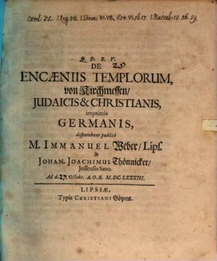 De Encaeniis Templorum, von Kirchmessen Judaicis & Christianis, imprimis Germanis, disputabunt publice M. Immanuel Weber Lips. & Johan. Joachimus Thönnicker Iessensis Saxo. Ad d. [...] Octobr. A.O.R. M.DC.LXXXIII.