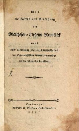 Ueber die Gesetze und Verfassung der Maltheser-Ordens Republick : Nebst einer Abhandlung über die Unanwendbarkeit der Oesterreichischen Amortizationsgesetze auf die Mitglieder derselben