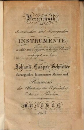 Verzeichniß der anatomischen und chirurgischen Instrumente, welche um beygesetzte billige Preise verfertiget werden von Johann Caspar Schnetter chirurgischen Instrumenten-Macher, und Pensionair der Akademie der Wissenschaften zu München