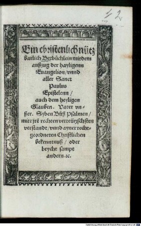 Ein christenlich nützbarlich Betbüchlein : mit dem außzug der hayligenn Euangelion, vnnd aller Sanct Paulus Epistelenn, auch dem heyligen Glauben. Vater vnßer. Syben Bůß Psalmen, mitt jr rechten verteützschsten verstandt, vnnd ayner rechtgeordneten Christlichen bekenntnuß, oder beycht sampt andern. [et]c